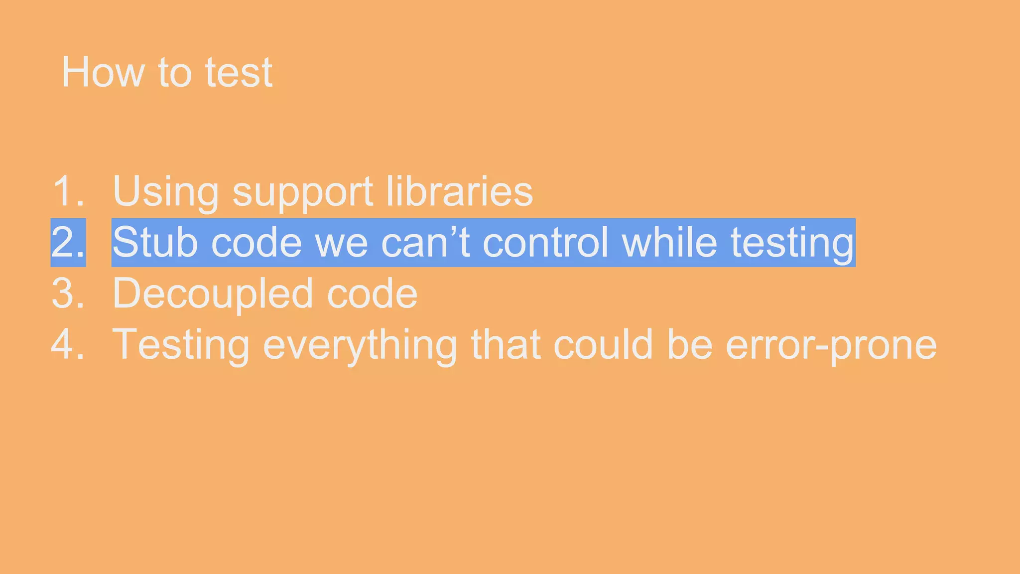How to test 1. Using support libraries 2. Stub code we can’t control while testing 3. Decoupled code 4. Testing everything that could be error-prone 