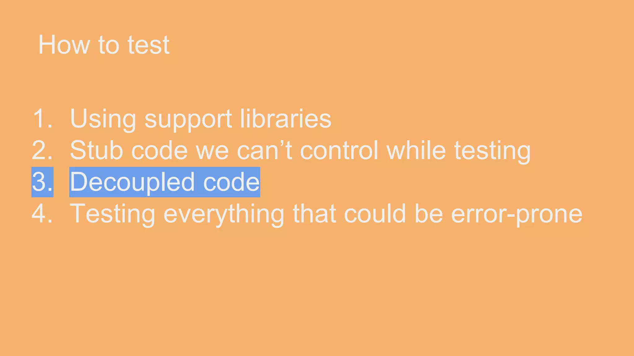 How to test 1. Using support libraries 2. Stub code we can’t control while testing 3. Decoupled code 4. Testing everything that could be error-prone 