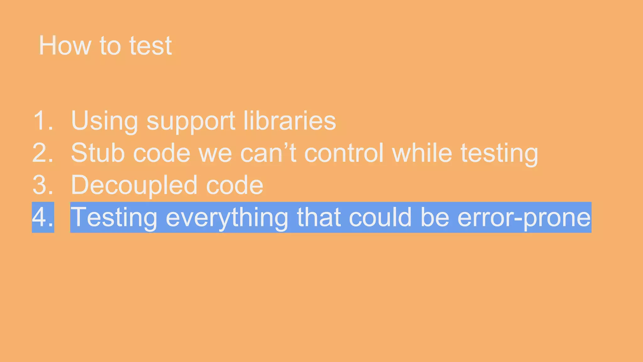 How to test 1. Using support libraries 2. Stub code we can’t control while testing 3. Decoupled code 4. Testing everything that could be error-prone 