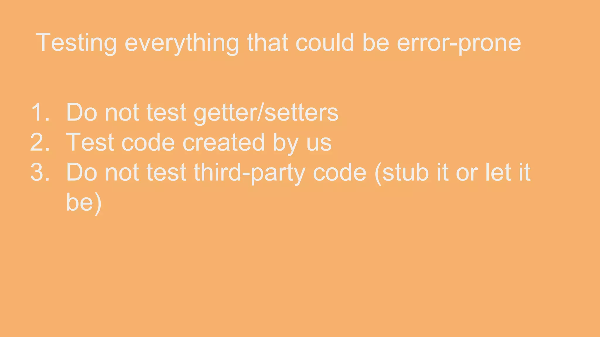 Testing everything that could be error-prone 1. Do not test getter/setters 2. Test code created by us 3. Do not test third-party code (stub it or let it be) 