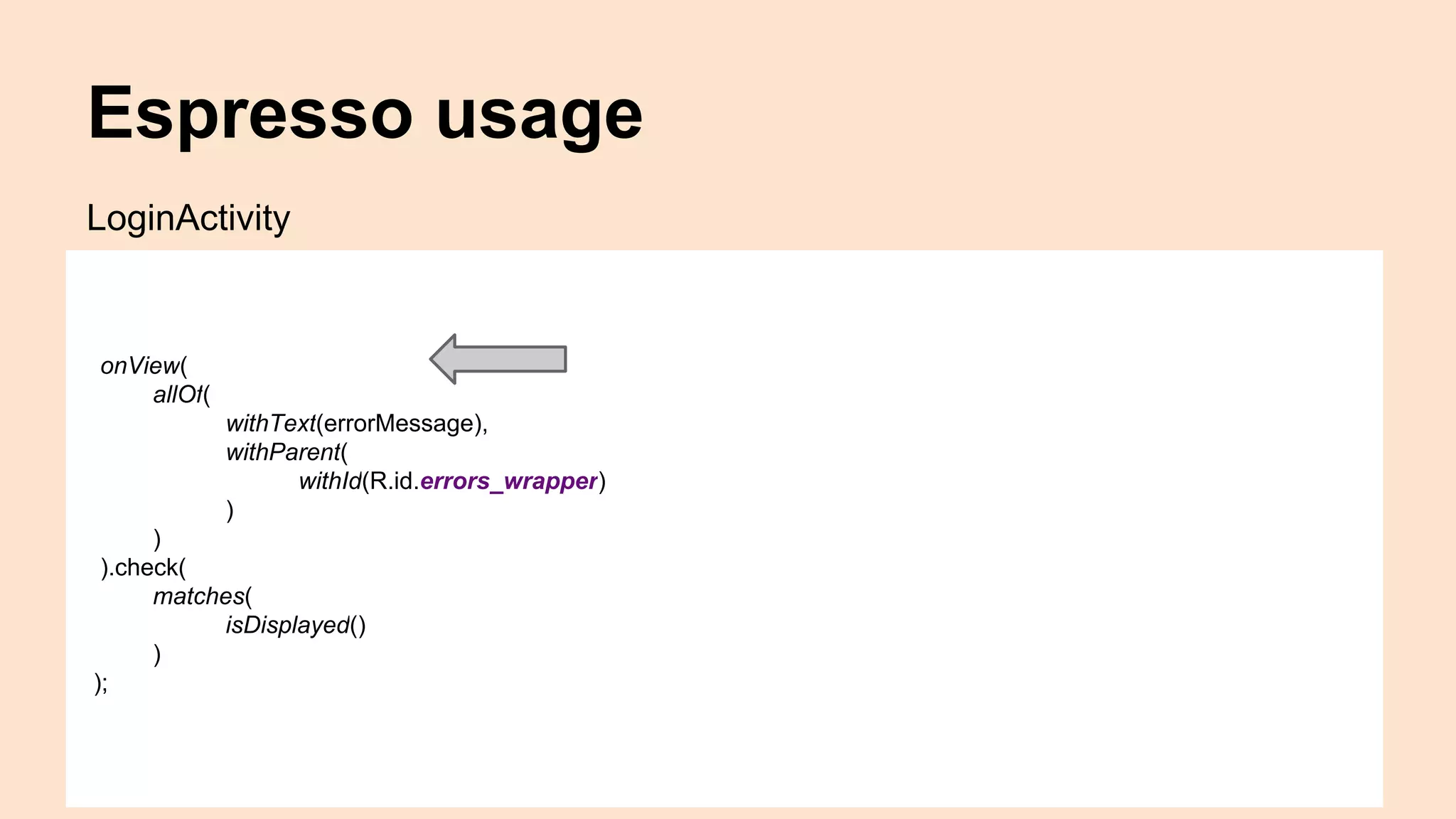 Espresso usage onView( allOf( withText(errorMessage), withParent( withId(R.id.errors_wrapper) ) ) ).check( matches( isDisplayed() ) ); LoginActivity 