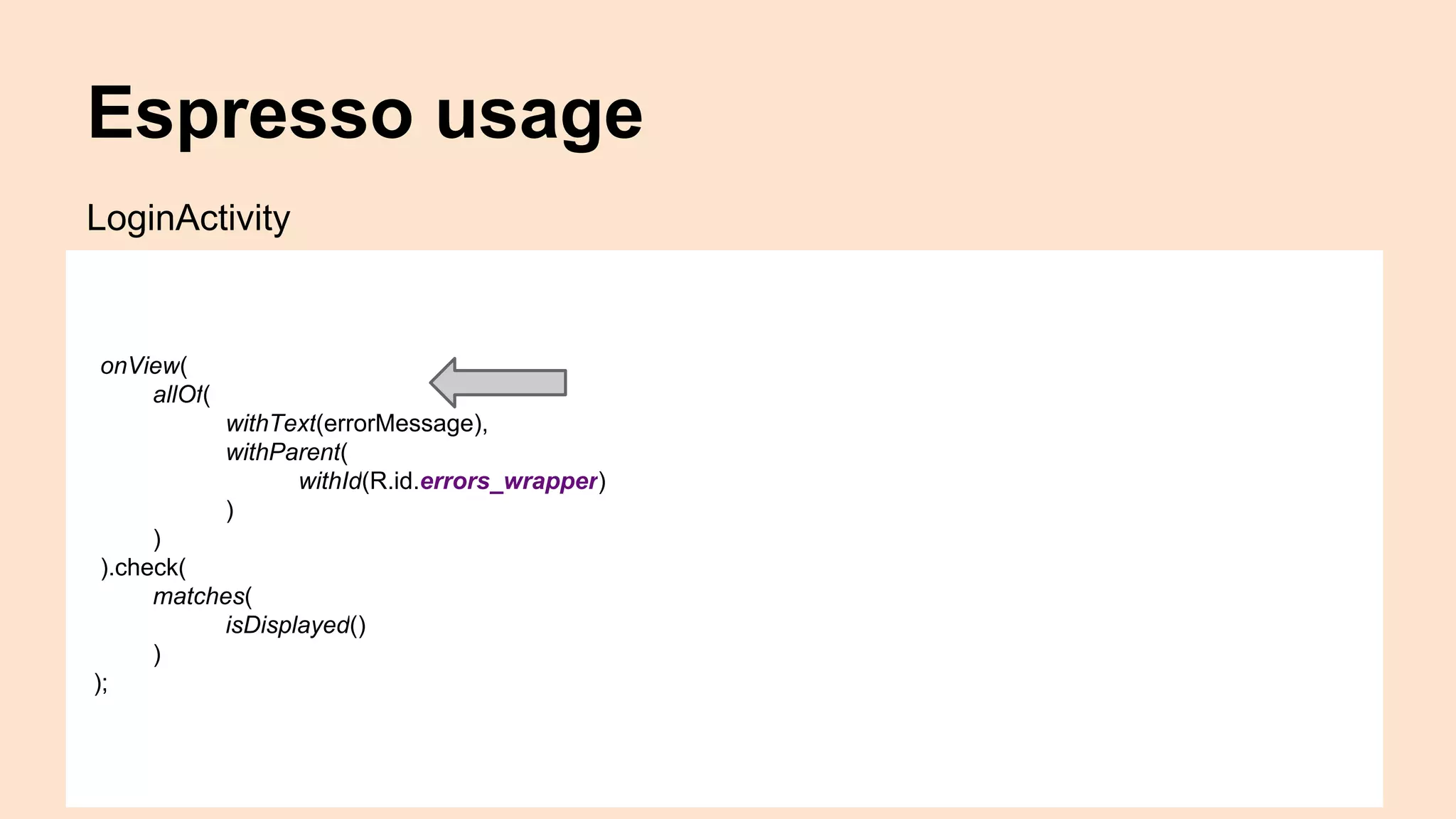 Espresso usage onView( allOf( withText(errorMessage), withParent( withId(R.id.errors_wrapper) ) ) ).check( matches( isDisplayed() ) ); LoginActivity 
