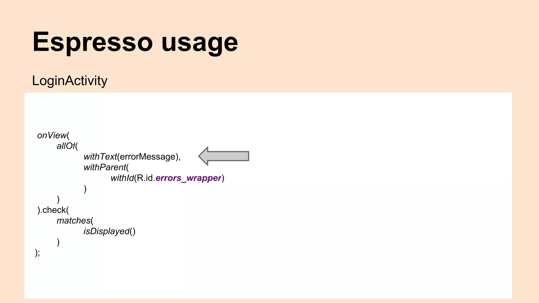 Espresso usage onView( allOf( withText(errorMessage), withParent( withId(R.id.errors_wrapper) ) ) ).check( matches( isDisplayed() ) ); LoginActivity 