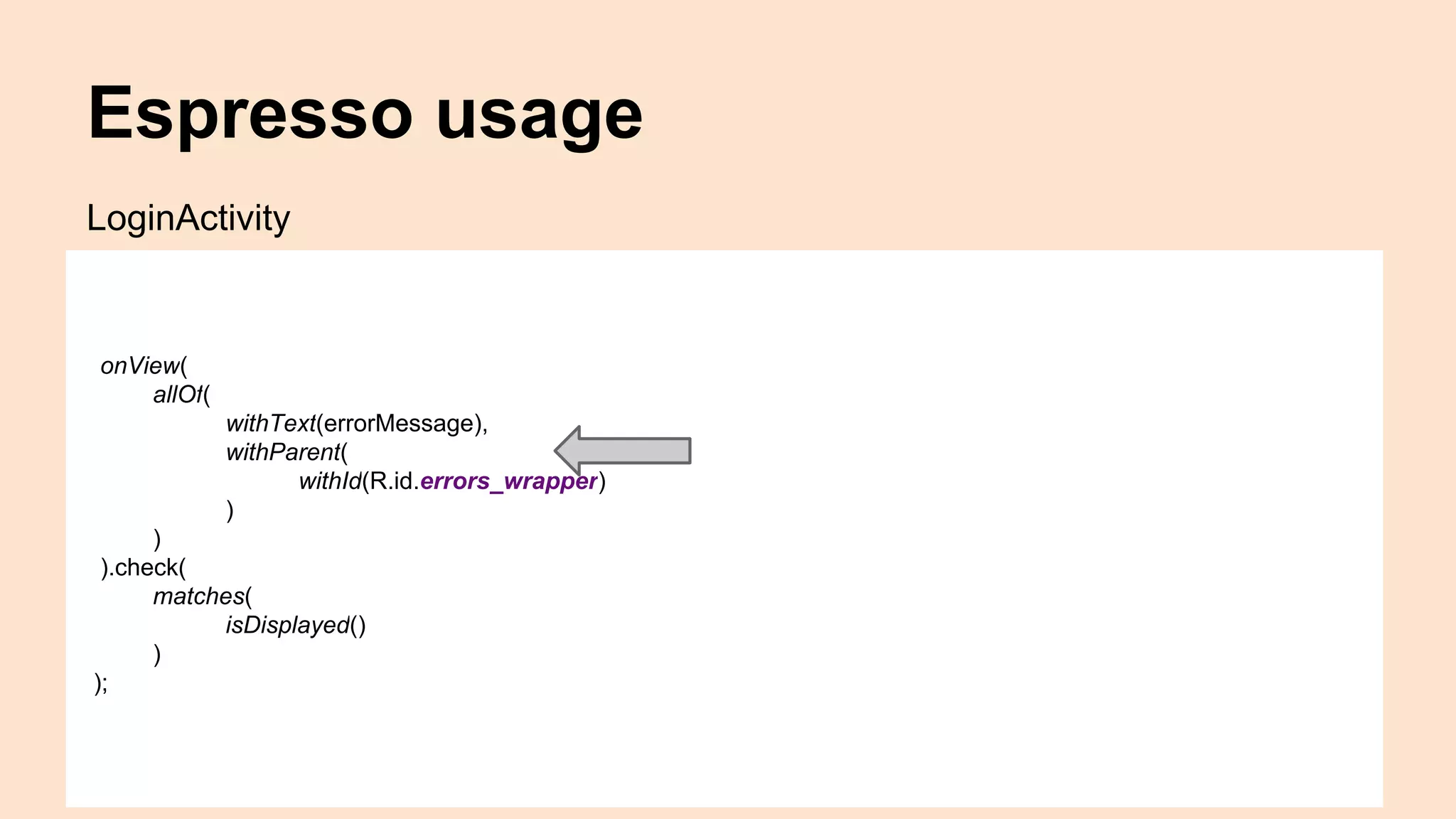 Espresso usage onView( allOf( withText(errorMessage), withParent( withId(R.id.errors_wrapper) ) ) ).check( matches( isDisplayed() ) ); LoginActivity 