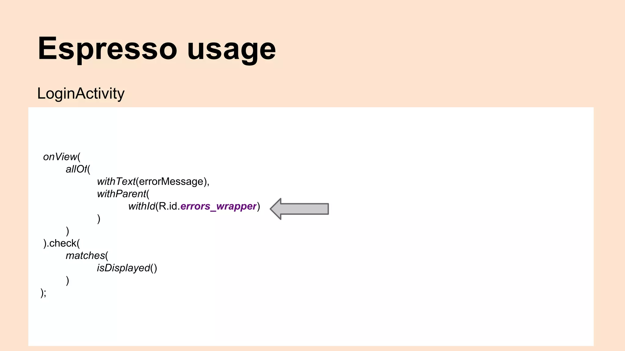 Espresso usage onView( allOf( withText(errorMessage), withParent( withId(R.id.errors_wrapper) ) ) ).check( matches( isDisplayed() ) ); LoginActivity 