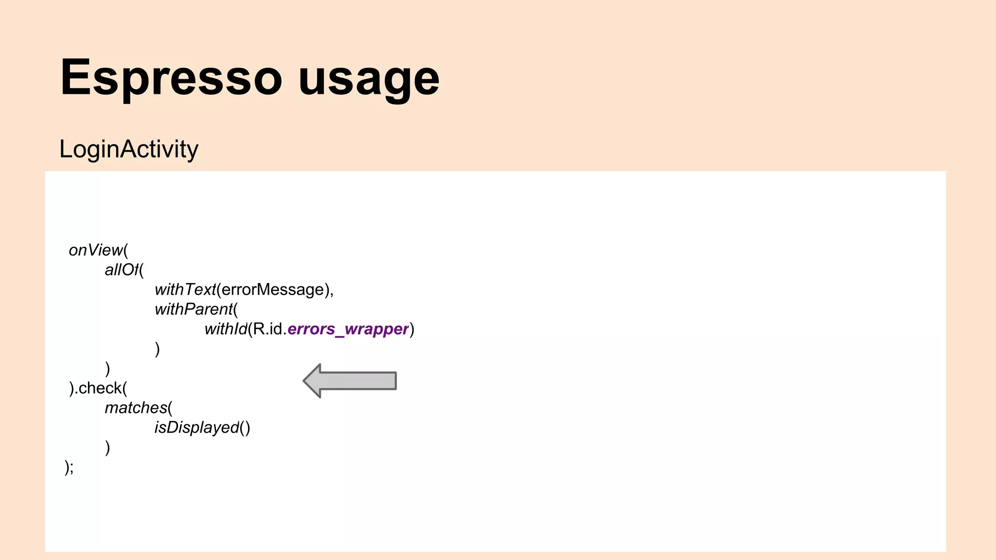Espresso usage onView( allOf( withText(errorMessage), withParent( withId(R.id.errors_wrapper) ) ) ).check( matches( isDisplayed() ) ); LoginActivity 