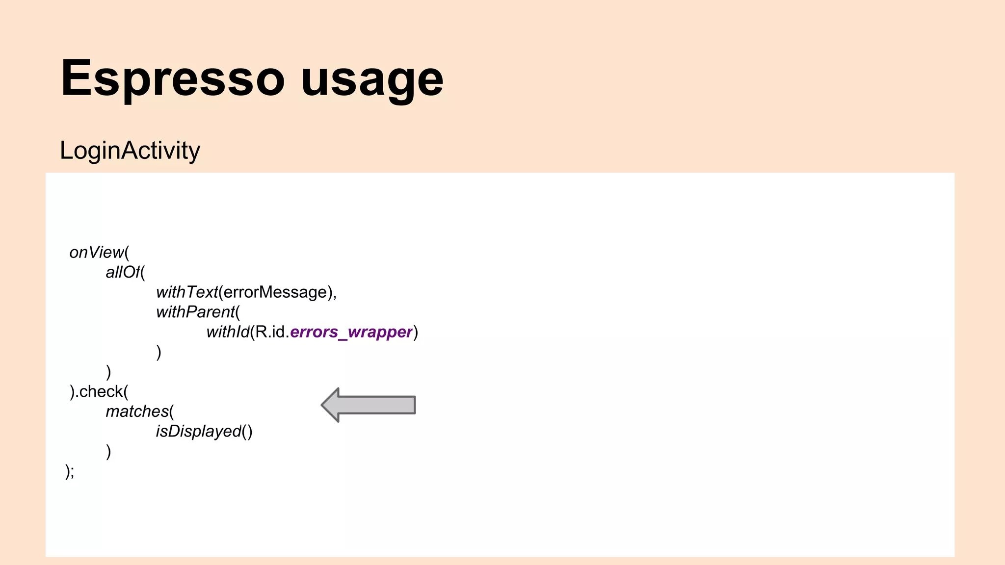 Espresso usage onView( allOf( withText(errorMessage), withParent( withId(R.id.errors_wrapper) ) ) ).check( matches( isDisplayed() ) ); LoginActivity 