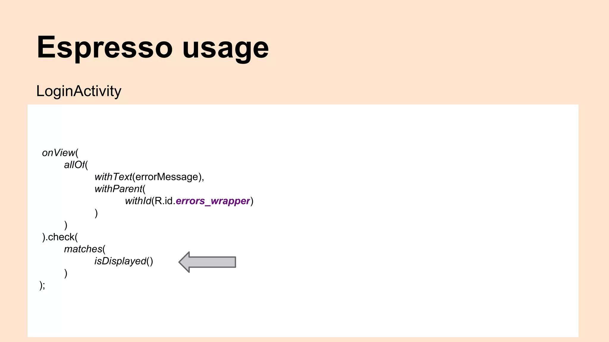 Espresso usage onView( allOf( withText(errorMessage), withParent( withId(R.id.errors_wrapper) ) ) ).check( matches( isDisplayed() ) ); LoginActivity 