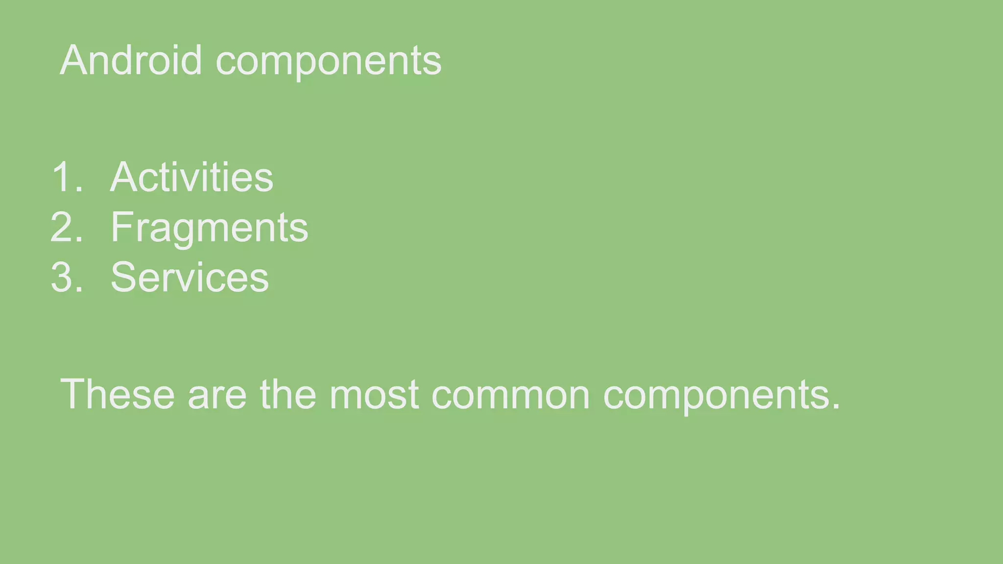 Android components 1. Activities 2. Fragments 3. Services These are the most common components. 