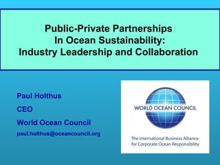 Public-Private Partnerships
In Ocean Sustainability:
Industry Leadership and Collaboration

Paul Holthus
CEO
World Ocean Council
paul.holthus@oceancouncil.org

 