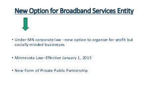New Option for Broadband Services Entity 
• Under MN corporate law --new option to organize for-profit but 
socially minde...