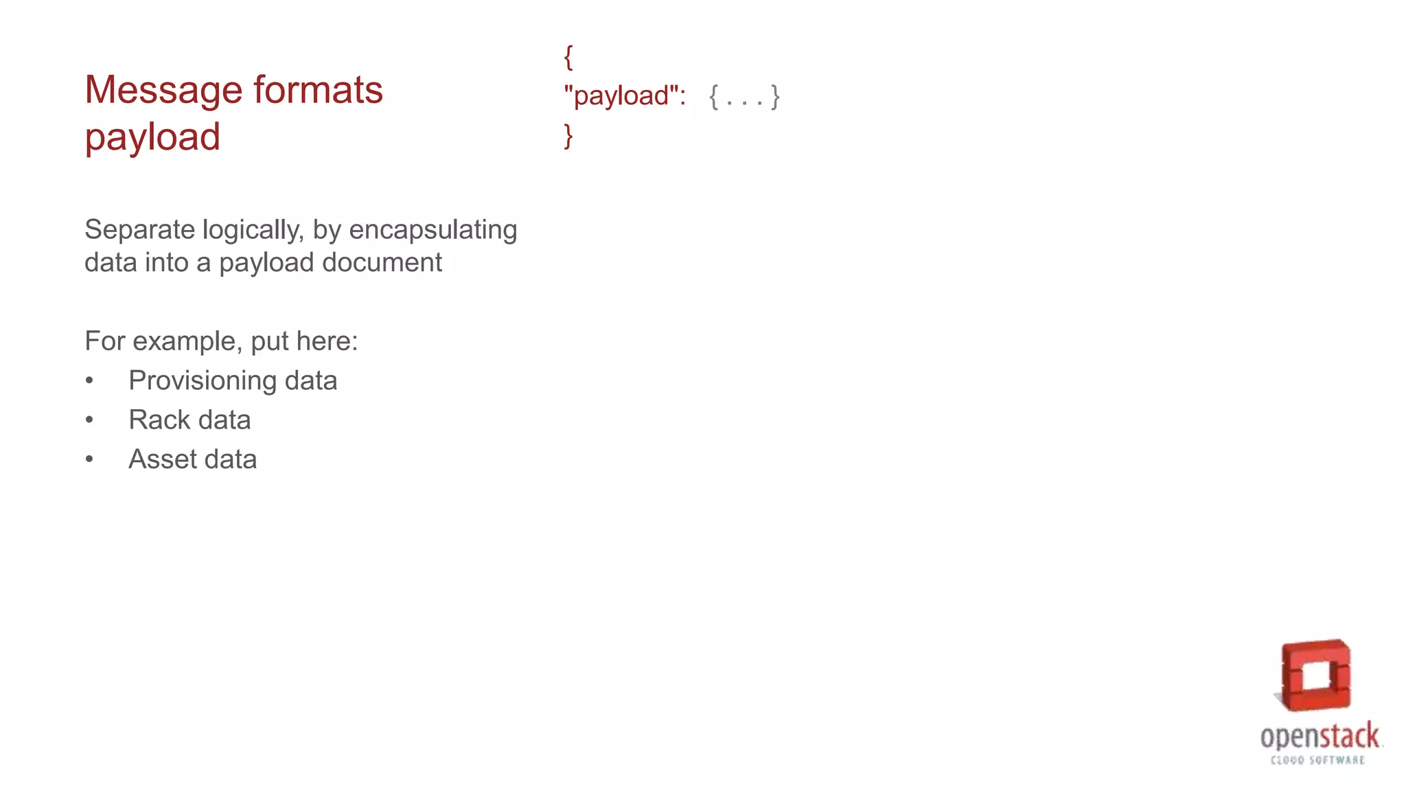 Message formats
payload
{
"payload": { . . . }
}
Separate logically, by encapsulating
data into a payload document
For example, put here:
• Provisioning data
• Rack data
• Asset data
 