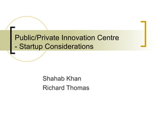 Public/Private Innovation Centre - Startup Considerations Shahab Khan Richard Thomas 
