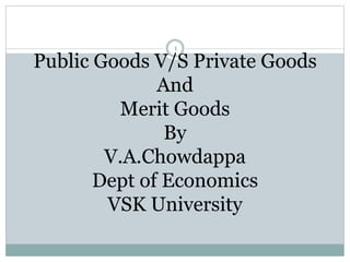 1
Public Goods V/S Private Goods
And
Merit Goods
By
V.A.Chowdappa
Dept of Economics
VSK University
 