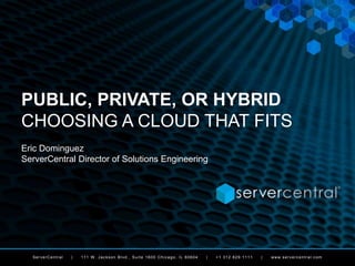 ServerCentral | 111 W . Jackson Blvd., Suite 1600 Chicago, IL 60604 | +1 312.829.1111 | www.servercentral.com
PUBLIC, PRIVATE, OR HYBRID
CHOOSING A CLOUD THAT FITS
Eric Dominguez
ServerCentral Director of Solutions Engineering
 