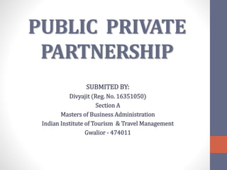PUBLIC PRIVATE
PARTNERSHIP
SUBMITED BY:
Divyajit (Reg. No. 16351050)
Section A
Masters of Business Administration
Indian Institute of Tourism & Travel Management
Gwalior - 474011
 