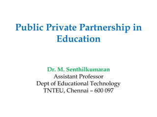 Public Private Partnership in
Education
Dr. M. Senthilkumaran
Assistant Professor
Dept of Educational Technology
TNTEU, Chennai – 600 097
 