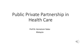 Public Private Partnership in
Health Care
Prof Dr. Hematram Yadav
Malaysia
 