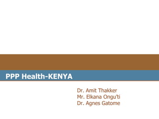 PPP Health-KENYA
                   Dr. Amit Thakker
                   Mr. Elkana Ongu’ti
                   Dr. Agnes Gatome
 