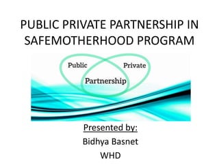 PUBLIC PRIVATE PARTNERSHIP IN
SAFEMOTHERHOOD PROGRAM
Presented by:
Bidhya Basnet
WHD
 