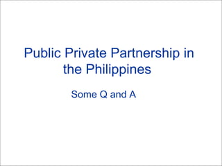 Public Private Partnership in
the Philippines
Some Q and A
 