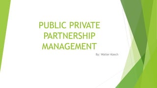 PUBLIC PRIVATE
PARTNERSHIP
MANAGEMENT
By: Walter Koech
 