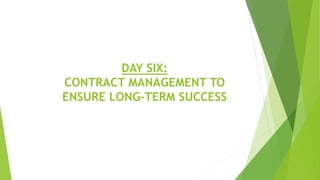 DAY SIX:
CONTRACT MANAGEMENT TO
ENSURE LONG-TERM SUCCESS
 