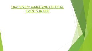 DAY SEVEN: MANAGING CRITICAL
EVENTS IN PPP
 