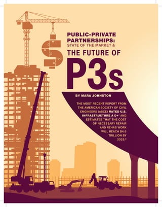 THE FUTURE OF
P3s
PUBLIC-PRIVATE
PARTNERSHIPS:
STATE OF THE MARKET &
THE MOST RECENT REPORT FROM
THE AMERICAN SOCIETY OF CIVIL
ENGINEERS (ASCE) RATED U.S.
INFRASTRUCTURE A D+1
AND
ESTIMATES THAT THE COST
OF NECESSARY REPAIR
AND REHAB WORK
WILL REACH $4.6
TRILLION BY
2025.2
BY MARA JOHNSTON
 
