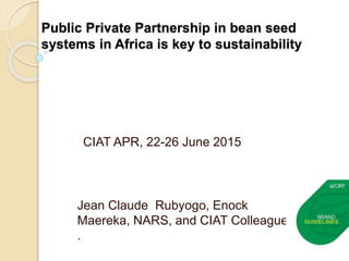 Public Private Partnership in bean seed
systems in Africa is key to sustainability
Jean Claude Rubyogo, Enock
Maereka, NARS, and CIAT Colleagues
.
CIAT APR, 22-26 June 2015
 