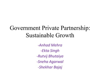 Government Private Partnership:
Sustainable Growth
-Anhad Mehra
-Ekta Singh
-Rutvij Bhutaiya
-Sneha Agarwal
-Shekhar Bajaj
 
