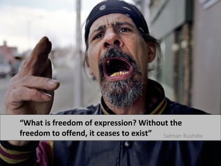 “What is freedom of expression? Without the 
freedom to offend, it ceases to exist” Salman Rushdie 
 