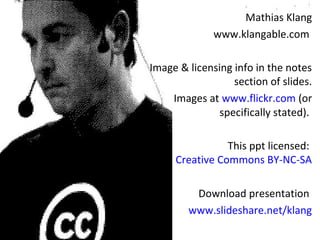 Mathias Klang 
www.klangable.com 
Image & licensing info in the notes 
section of slides. 
Images at www.flickr.com (or 
specifically stated). 
This ppt licensed: 
Creative Commons BY-NC-SA 
Download presentation 
www.slideshare.net/klang 
