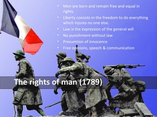 • Men are born and remain free and equal in 
rights. 
• Liberty consists in the freedom to do everything 
which injures no one else. 
• Law is the expression of the general will 
• No punishment without law 
• Presumtion of innocence 
• Free opinions, speech & communication 
The rights of man (1789) 
8 
 