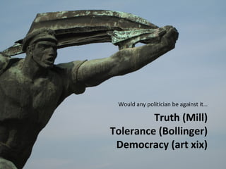 Would any politician be against it… 
Truth (Mill) 
Tolerance (Bollinger) 
Democracy (art xix) 
 