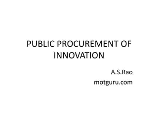 PUBLIC PROCUREMENT OF
INNOVATION
A.S.Rao
motguru.com
 