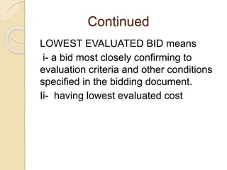 Continued
LOWEST EVALUATED BID means
i- a bid most closely confirming to
evaluation criteria and other conditions
specified in the bidding document.
Ii- having lowest evaluated cost
 