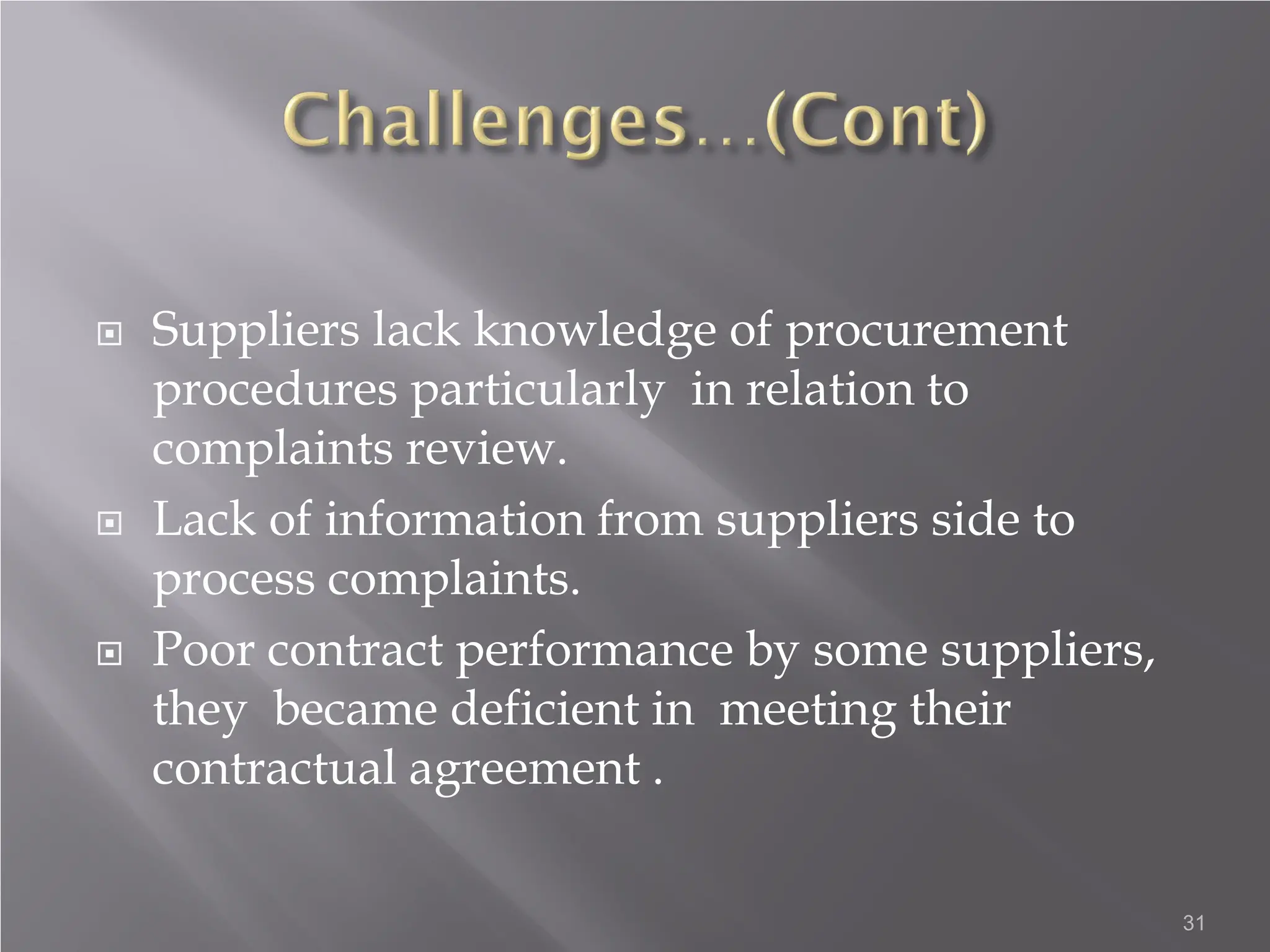  Suppliers lack knowledge of procurement
procedures particularly in relation to
complaints review.
 Lack of information from suppliers side to
process complaints.
 Poor contract performance by some suppliers,
they became deficient in meeting their
contractual agreement .
31
 