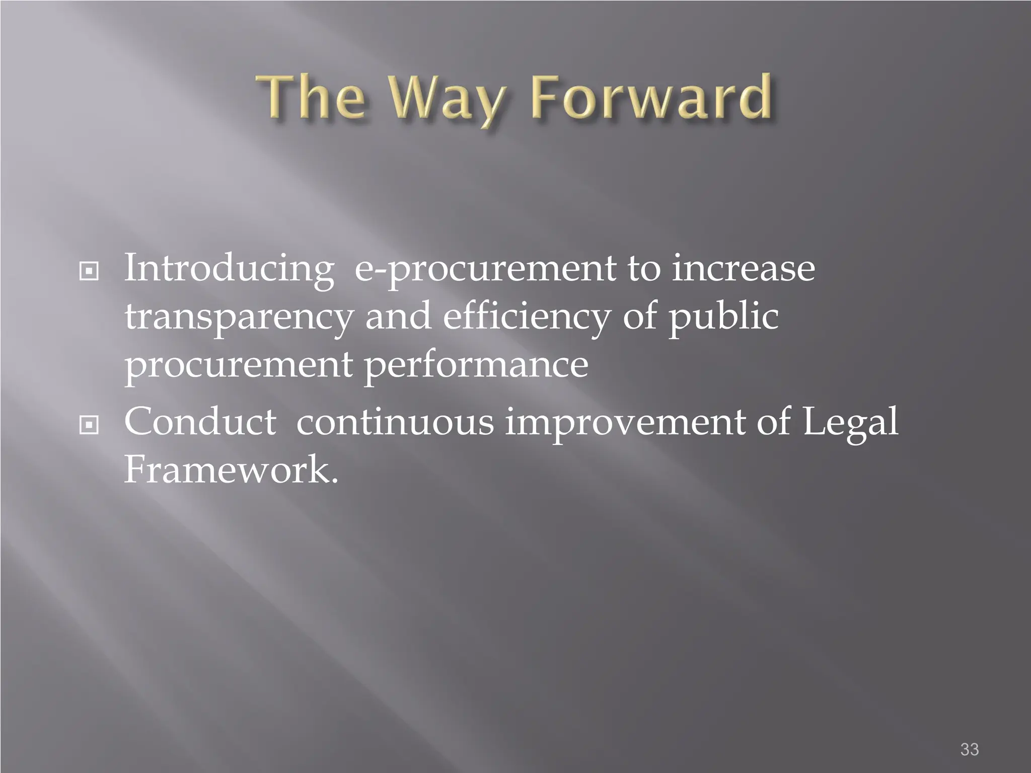  Introducing e-procurement to increase
transparency and efficiency of public
procurement performance
 Conduct continuous improvement of Legal
Framework.
33
 