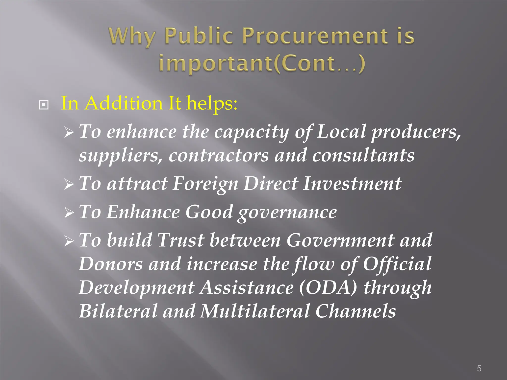  In Addition It helps:
 To enhance the capacity of Local producers,
suppliers, contractors and consultants
 To attract Foreign Direct Investment
 To Enhance Good governance
 To build Trust between Government and
Donors and increase the flow of Official
Development Assistance (ODA) through
Bilateral and Multilateral Channels
5
 