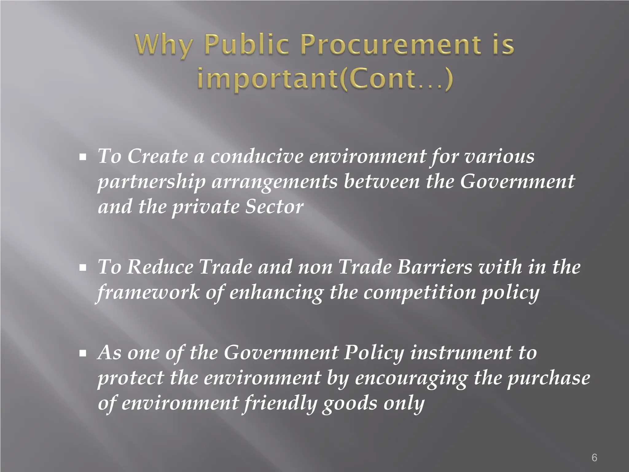  To Create a conducive environment for various
partnership arrangements between the Government
and the private Sector
 To Reduce Trade and non Trade Barriers with in the
framework of enhancing the competition policy
 As one of the Government Policy instrument to
protect the environment by encouraging the purchase
of environment friendly goods only
6
 