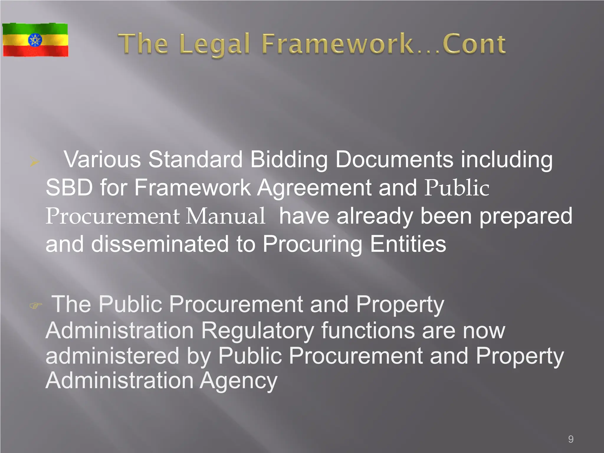  Various Standard Bidding Documents including
SBD for Framework Agreement and Public
Procurement Manual have already been prepared
and disseminated to Procuring Entities
 The Public Procurement and Property
Administration Regulatory functions are now
administered by Public Procurement and Property
Administration Agency
9
 