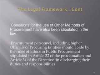 14
 Conditions for the use of Other Methods of
Procurement have also been stipulated in the
law
 Procurement personnel, including higher
Officials of Procuring Entities should abide by
the rules of Ethics in Public Procurement
stipulated in Article 32 of the proclamation and
Article 34 of the Directive in discharging their
duties and responsibilities
 
