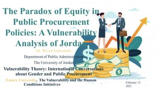 1
The Paradox of Equity in
Public Procurement
Policies: A Vulnerability
Analysis of Jordan
Dr. Wa’edAlshoubaki
Department of Public Administration
The University of Jordan
Vulnerability Theory: International Conversations
about Gender and Public Procurement
Emory University, The Vulnerability and the Human
Conditions Initiatives
February 12
2021
 
