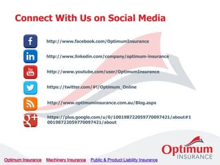 http://www.linkedin.com/company/optimum-insurance
http://www.facebook.com/OptimumInsurance
http://www.youtube.com/user/OptimumInsurance
https://twitter.com/#!/Optimum_Online
http://www.optimuminsurance.com.au/Blog.aspx
https://plus.google.com/u/0/100198722059770097421/about#1
00198722059770097421/about
Connect With Us on Social Media
 