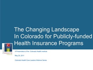 The Changing LandscapeIn Colorado for Publicly-funded Health Insurance Programs  1 May 25, 2011 Colorado Health Care Leaders Webinar Series 