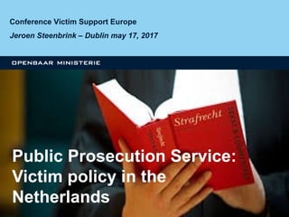Conference Victim Support Europe
Jeroen Steenbrink – Dublin may 17, 2017
Public Prosecution Service:
Victim policy in the
Netherlands
 