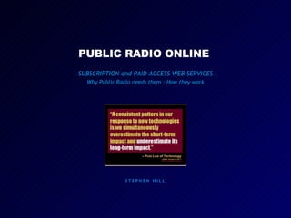 PUBLIC RADIO ONLINE  SUBSCRIPTION and PAID ACCESS WEB SERVICES Why Public Radio needs them : How they work S T E P H E N  H I L L  