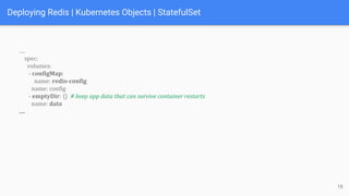 Deploying Redis | Kubernetes Objects | StatefulSet
….
spec:
volumes:
- configMap:
name: redis-config
name: config
- emptyDir: {} # keep app data that can survive container restarts
name: data
….
18
 