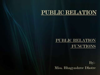 PUBLIC RELATION



   PUBLIC RELATION
         FUNCTIONS


                       By:-
   Miss. Bhagyashree Dhotre
 